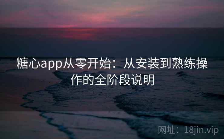 糖心app从零开始：从安装到熟练操作的全阶段说明