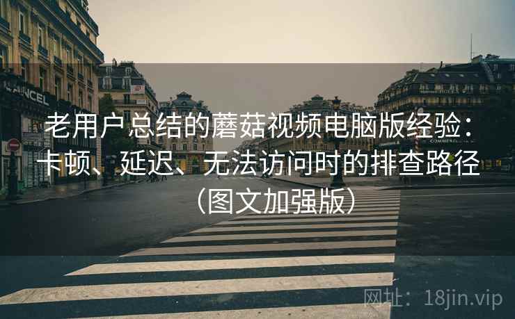 老用户总结的蘑菇视频电脑版经验:卡顿、延迟、无法访问时的排查路径(图文加强版)