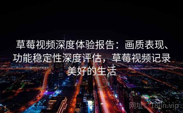 草莓视频深度体验报告:画质表现、功能稳定性深度评估,草莓视频记录美好的生活