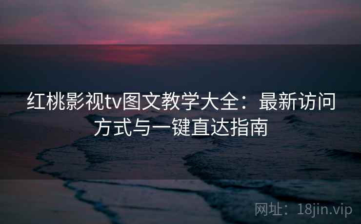 红桃影视tv图文教学大全:最新访问方式与一键直达指南