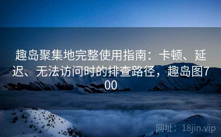 趣岛聚集地完整使用指南：卡顿、延迟、无法访问时的排查路径，趣岛图700