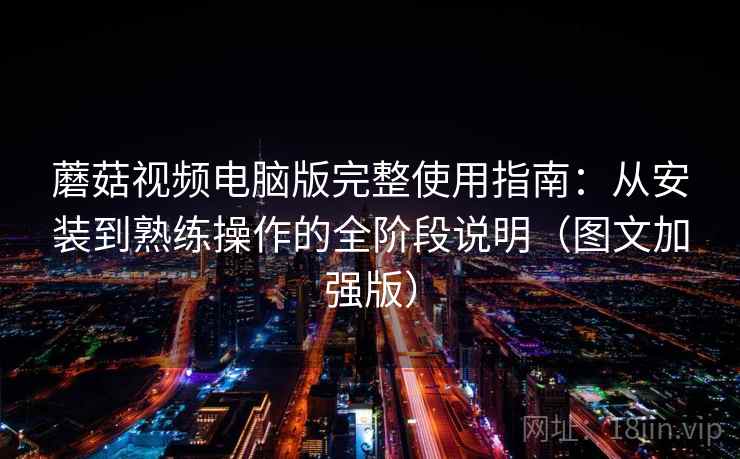 蘑菇视频电脑版完整使用指南:从安装到熟练操作的全阶段说明(图文加强版) 第1张 蘑菇视频电脑版完整使用指南:从安装到熟练操作的全阶段说明(图文加强版) 第1张