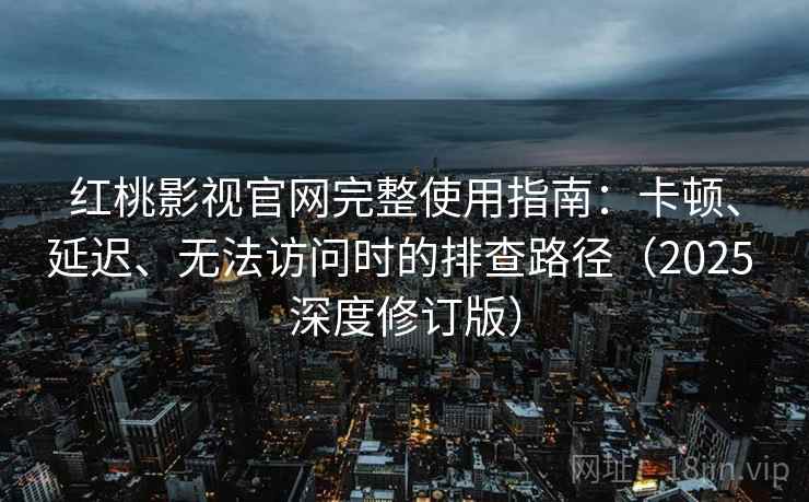红桃影视官网完整使用指南:卡顿、延迟、无法访问时的排查路径(2025 深度修订版)
