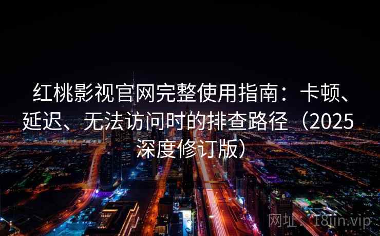 红桃影视官网完整使用指南:卡顿、延迟、无法访问时的排查路径(2025 深度修订版)