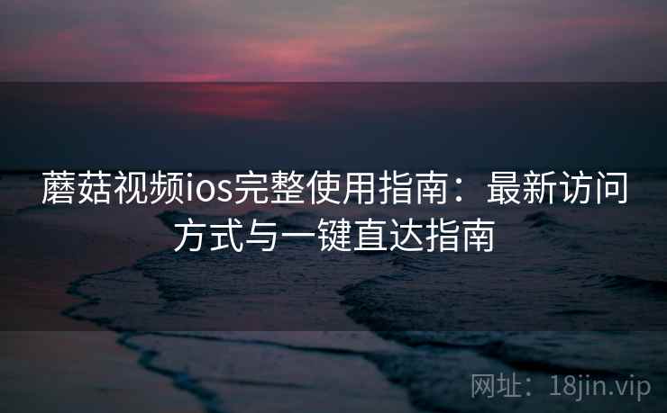 蘑菇视频ios完整使用指南:最新访问方式与一键直达指南 第1张 蘑菇视频ios完整使用指南:最新访问方式与一键直达指南 第1张