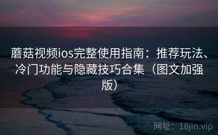 蘑菇视频ios完整使用指南：推荐玩法、冷门功能与隐藏技巧合集（图文加强版）