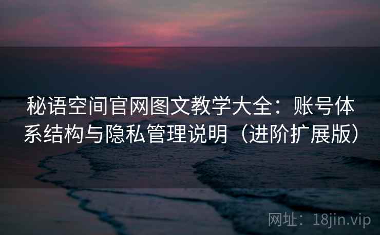 秘语空间官网图文教学大全：账号体系结构与隐私管理说明（进阶扩展版）