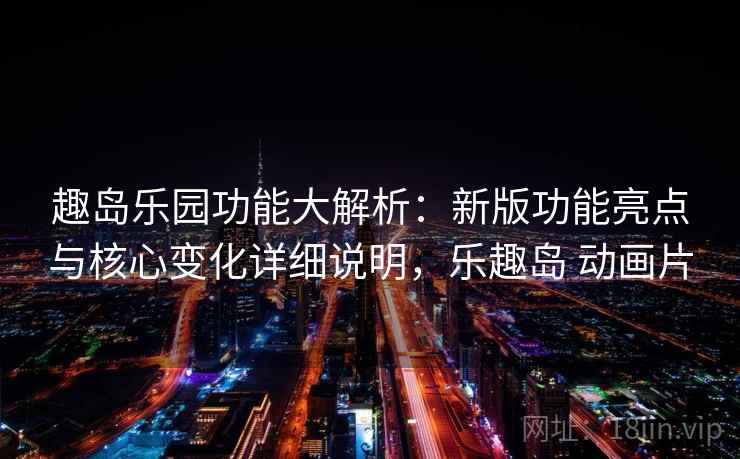 趣岛乐园功能大解析：新版功能亮点与核心变化详细说明，乐趣岛 动画片  第2张