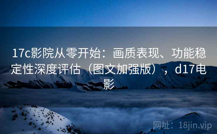 17c影院从零开始:画质表现、功能稳定性深度评估(图文加强版),d17电影 第2张 17c影院从零开始:画质表现、功能稳定性深度评估(图文加强版),d17电影 第2张