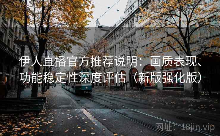 伊人直播官方推荐说明：画质表现、功能稳定性深度评估（新版强化版）