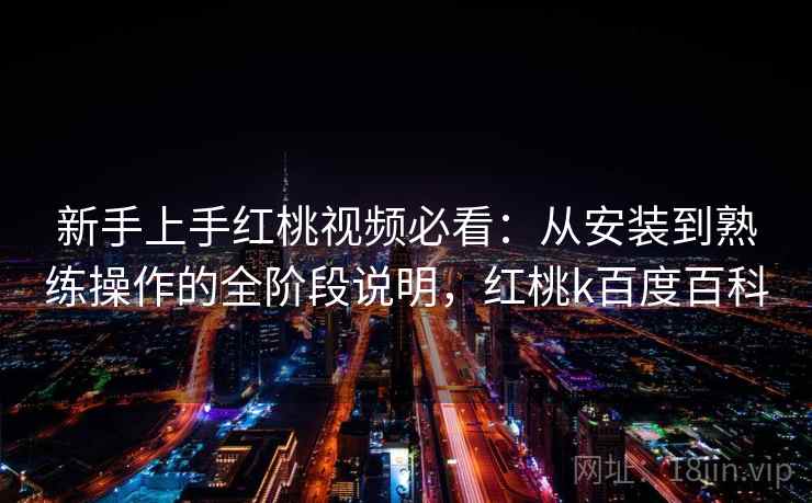 新手上手红桃视频必看:从安装到熟练操作的全阶段说明,红桃k百度百科