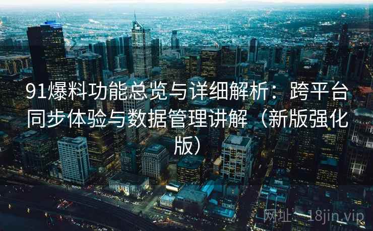 91爆料功能总览与详细解析：跨平台同步体验与数据管理讲解（新版强化版）