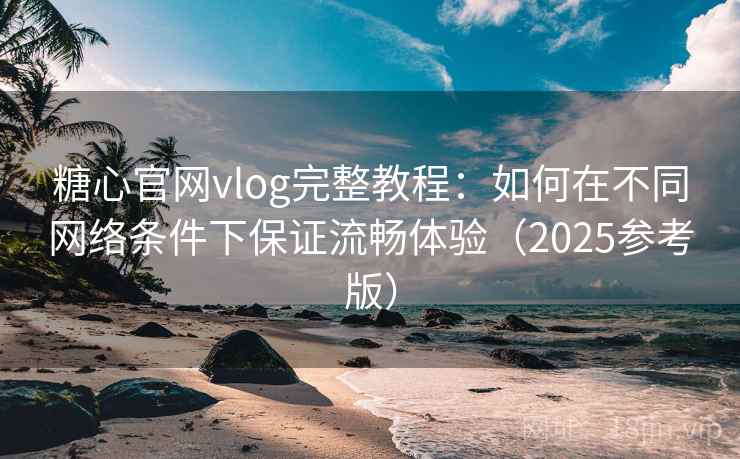 糖心官网vlog完整教程：如何在不同网络条件下保证流畅体验（2025参考版）  第2张