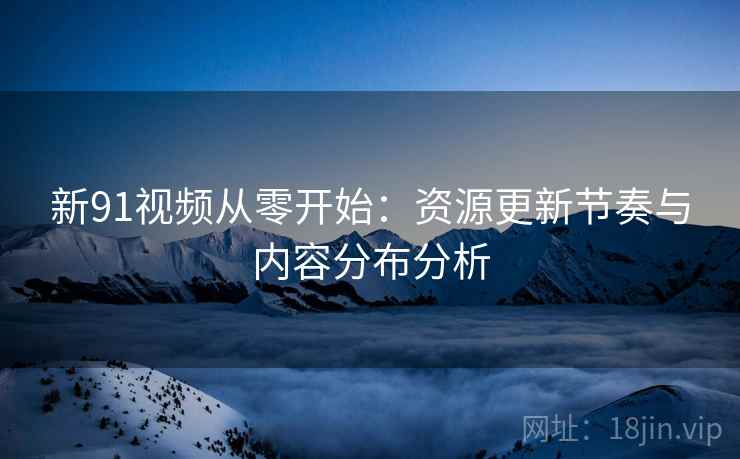 新91视频从零开始:资源更新节奏与内容分布分析 第1张 新91视频从零开始:资源更新节奏与内容分布分析 第1张
