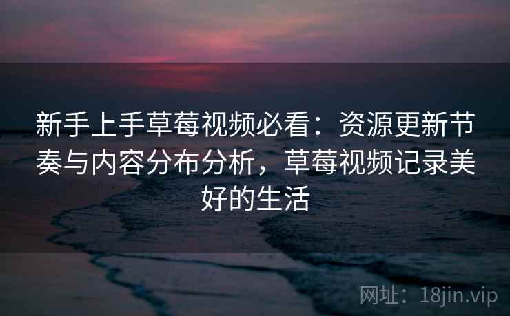 新手上手草莓视频必看：资源更新节奏与内容分布分析，草莓视频记录美好的生活  第1张