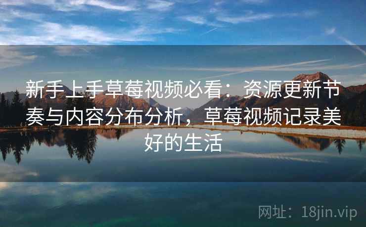 新手上手草莓视频必看：资源更新节奏与内容分布分析，草莓视频记录美好的生活  第2张