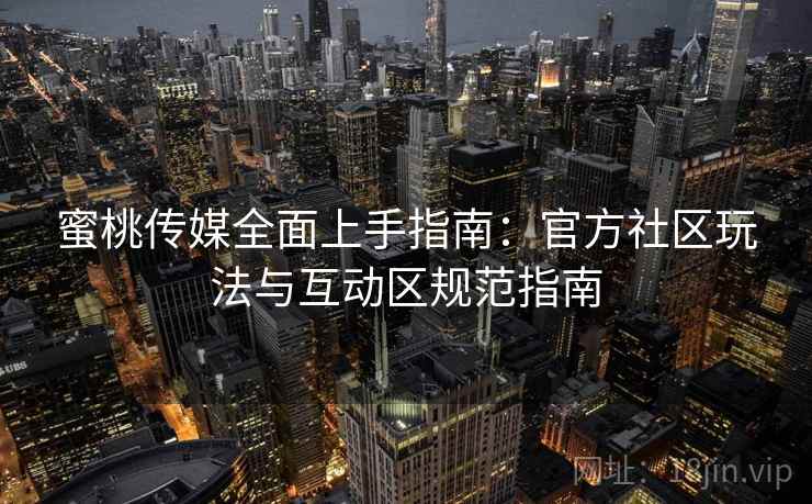 蜜桃传媒全面上手指南:官方社区玩法与互动区规范指南 第2张 蜜桃传媒全面上手指南:官方社区玩法与互动区规范指南 第2张