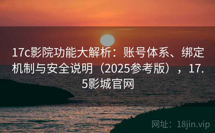 17c影院功能大解析：账号体系、绑定机制与安全说明（2025参考版），17.5影城官网  第2张