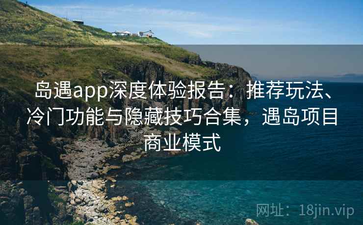 岛遇app深度体验报告：推荐玩法、冷门功能与隐藏技巧合集，遇岛项目商业模式  第1张