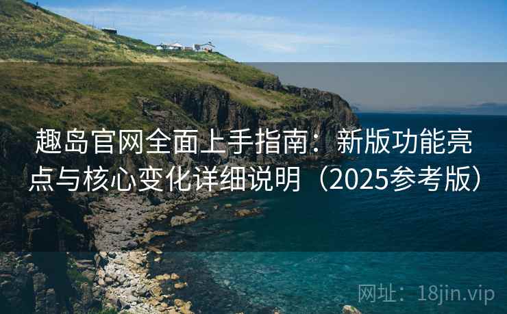 趣岛官网全面上手指南：新版功能亮点与核心变化详细说明（2025参考版）  第2张
