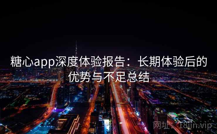 糖心app深度体验报告：长期体验后的优势与不足总结  第2张