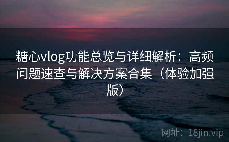 糖心vlog功能总览与详细解析：高频问题速查与解决方案合集（体验加强版）  第1张