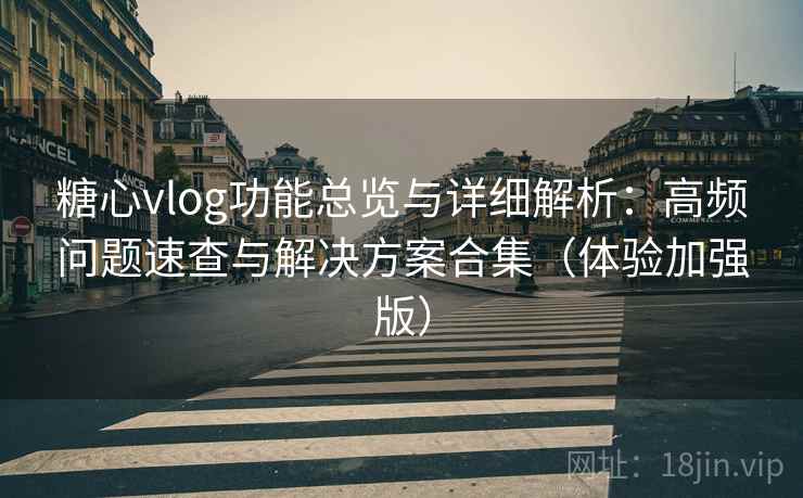 糖心vlog功能总览与详细解析：高频问题速查与解决方案合集（体验加强版）  第2张