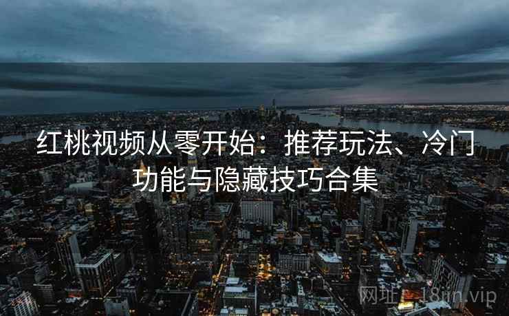 红桃视频从零开始:推荐玩法、冷门功能与隐藏技巧合集