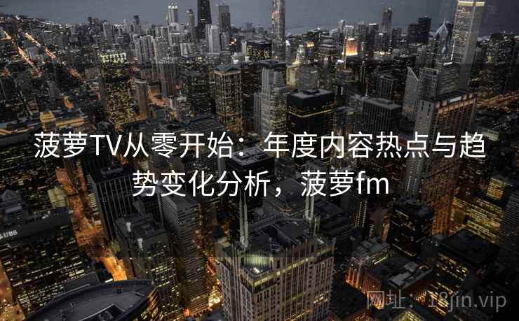 菠萝TV从零开始：年度内容热点与趋势变化分析，菠萝fm  第2张