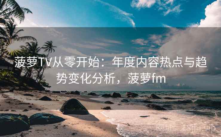 菠萝TV从零开始:年度内容热点与趋势变化分析,菠萝fm