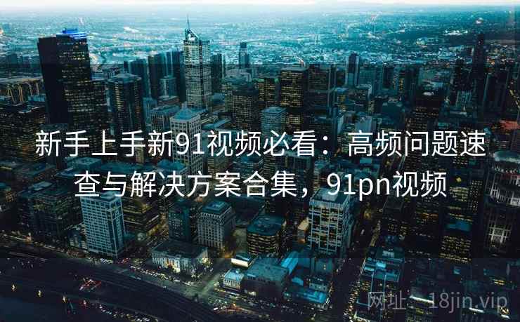 新手上手新91视频必看:高频问题速查与解决方案合集,91pn视频 第2张 新手上手新91视频必看:高频问题速查与解决方案合集,91pn视频 第2张