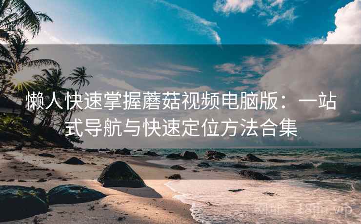 懒人快速掌握蘑菇视频电脑版:一站式导航与快速定位方法合集