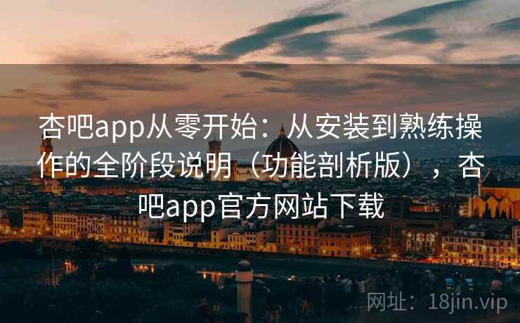 杏吧app从零开始：从安装到熟练操作的全阶段说明（功能剖析版），杏吧app官方网站下载