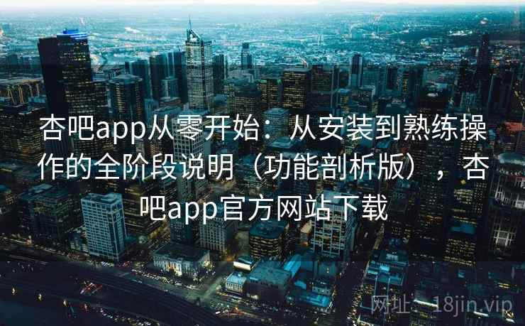 杏吧app从零开始：从安装到熟练操作的全阶段说明（功能剖析版），杏吧app官方网站下载