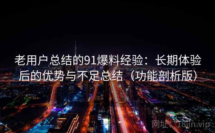 老用户总结的91爆料经验：长期体验后的优势与不足总结（功能剖析版）