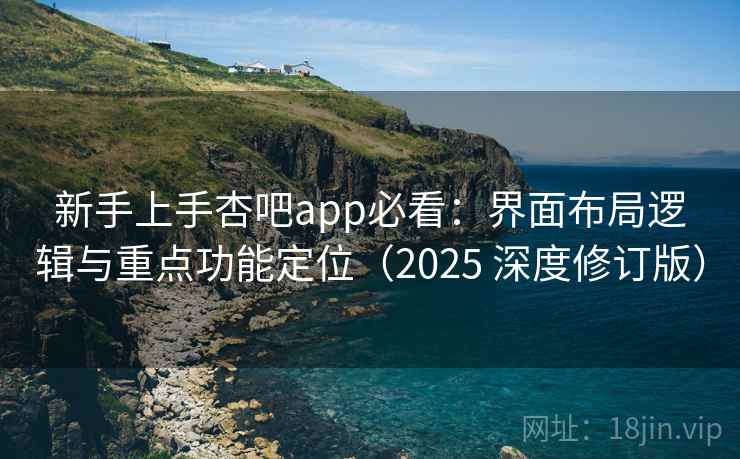 新手上手杏吧app必看：界面布局逻辑与重点功能定位（2025 深度修订版）