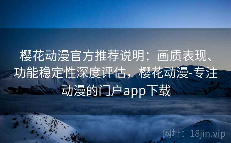 樱花动漫官方推荐说明：画质表现、功能稳定性深度评估，樱花动漫-专注动漫的门户app下载