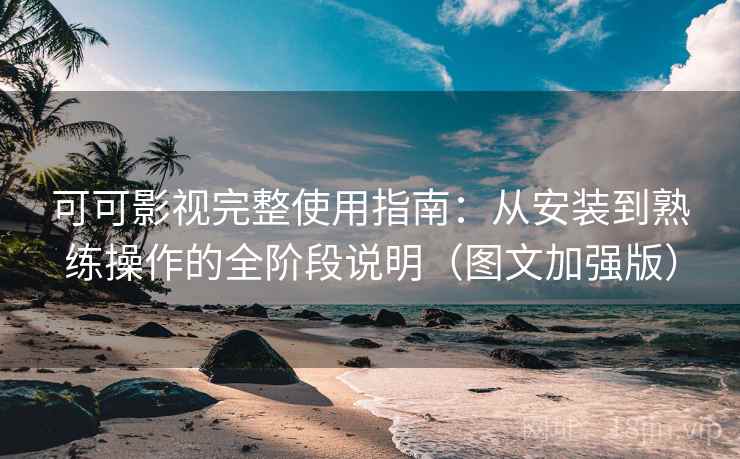 可可影视完整使用指南:从安装到熟练操作的全阶段说明(图文加强版)