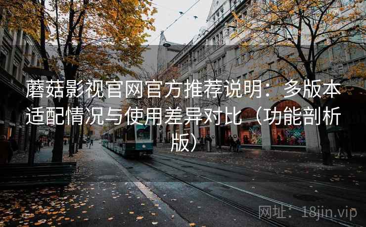 蘑菇影视官网官方推荐说明:多版本适配情况与使用差异对比(功能剖析版)