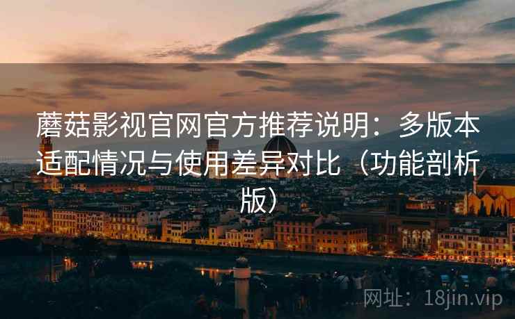 蘑菇影视官网官方推荐说明:多版本适配情况与使用差异对比(功能剖析版)