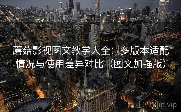 蘑菇影视图文教学大全:多版本适配情况与使用差异对比(图文加强版)