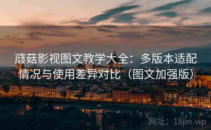 蘑菇影视图文教学大全:多版本适配情况与使用差异对比(图文加强版)