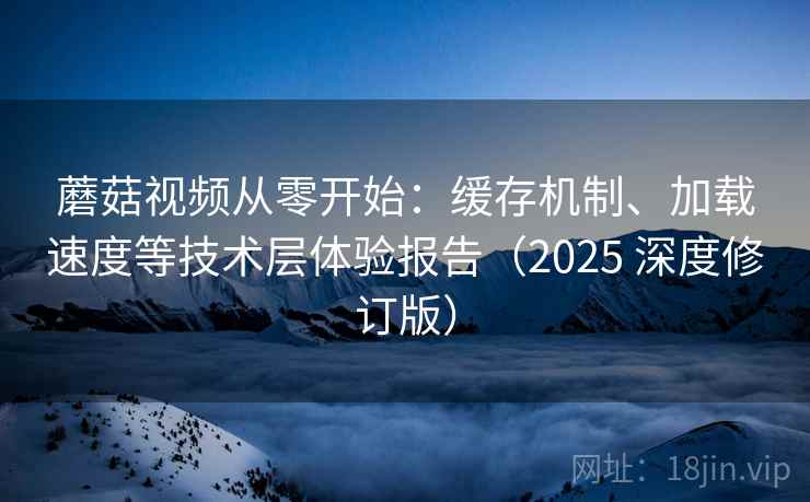 蘑菇视频从零开始：缓存机制、加载速度等技术层体验报告（2025 深度修订版）