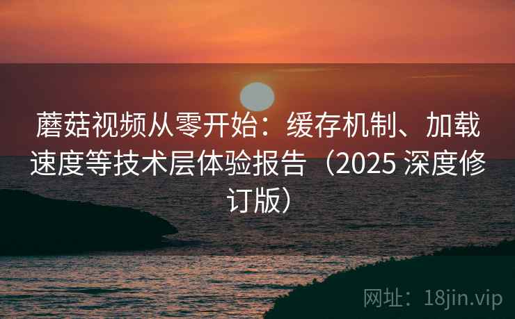 蘑菇视频从零开始：缓存机制、加载速度等技术层体验报告（2025 深度修订版）