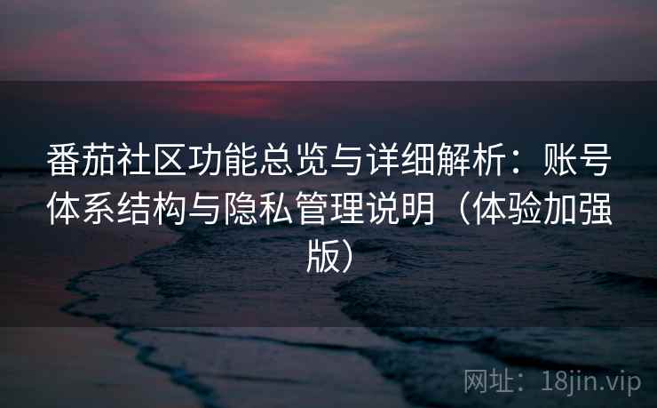番茄社区功能总览与详细解析:账号体系结构与隐私管理说明(体验加强版)