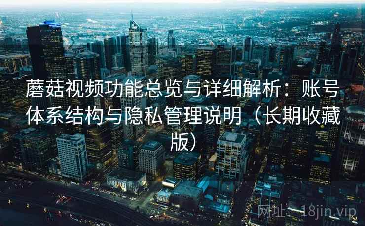 蘑菇视频功能总览与详细解析:账号体系结构与隐私管理说明(长期收藏版)