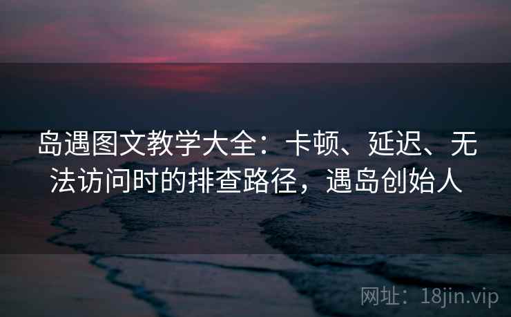 岛遇图文教学大全:卡顿、延迟、无法访问时的排查路径,遇岛创始人