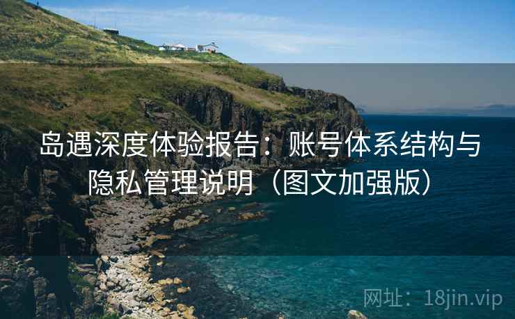 岛遇深度体验报告:账号体系结构与隐私管理说明(图文加强版)