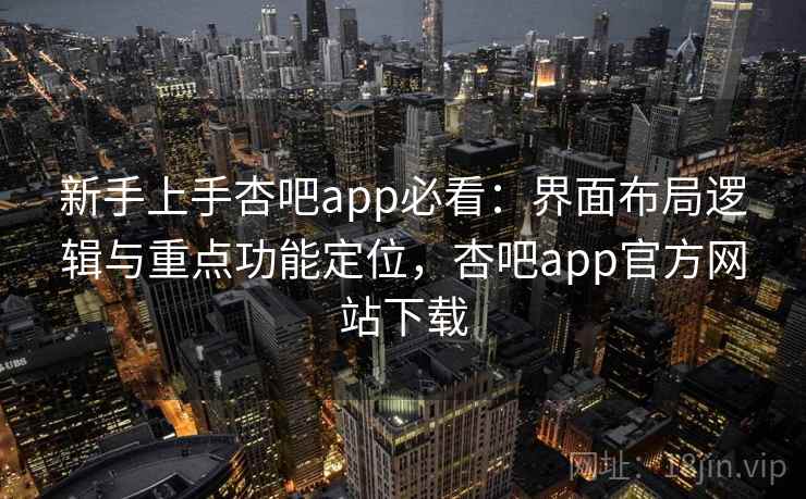 新手上手杏吧app必看:界面布局逻辑与重点功能定位,杏吧app官方网站下载