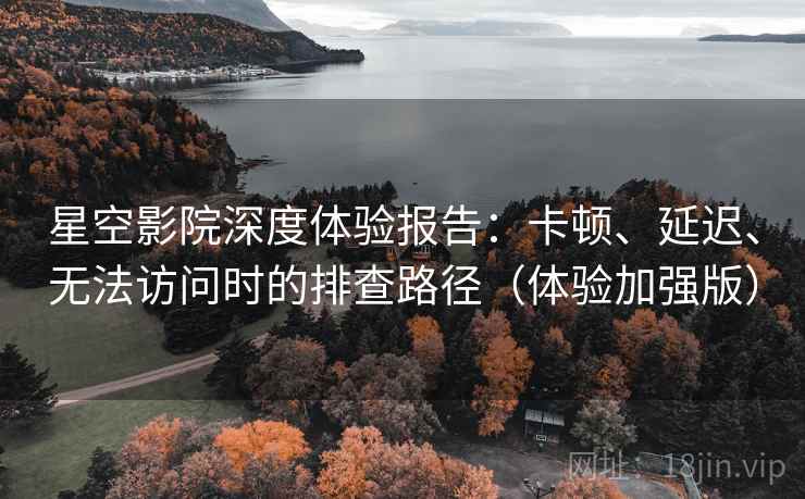 星空影院深度体验报告:卡顿、延迟、无法访问时的排查路径(体验加强版)